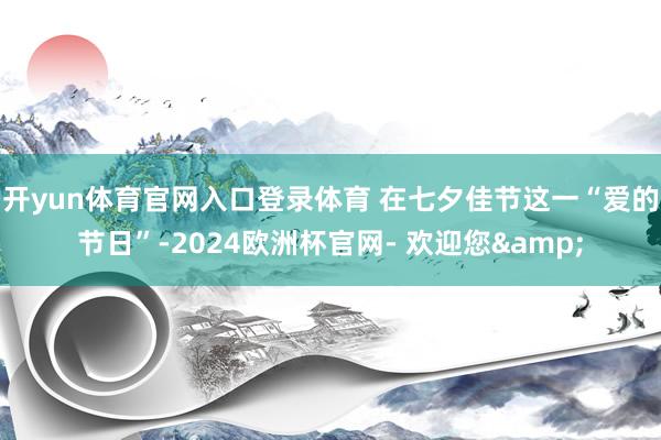 开yun体育官网入口登录体育 在七夕佳节这一“爱的节日”-2024欧洲杯官网- 欢迎您&