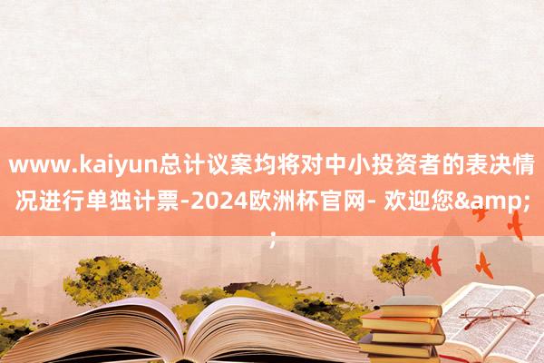 www.kaiyun总计议案均将对中小投资者的表决情况进行单独计票-2024欧洲杯官网- 欢迎您&