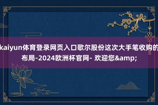 kaiyun体育登录网页入口歌尔股份这次大手笔收购的布局-2024欧洲杯官网- 欢迎您&