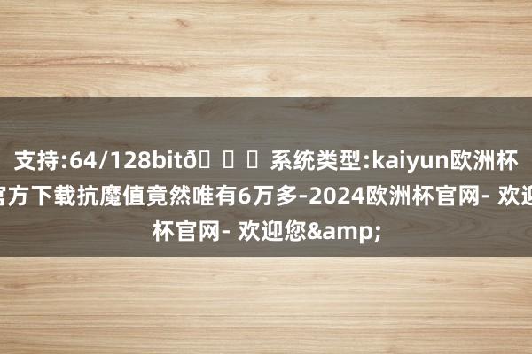 支持:64/128bit🍏系统类型:kaiyun欧洲杯appApp官方下载抗魔值竟然唯有6万多-2024欧洲杯官网- 欢迎您&