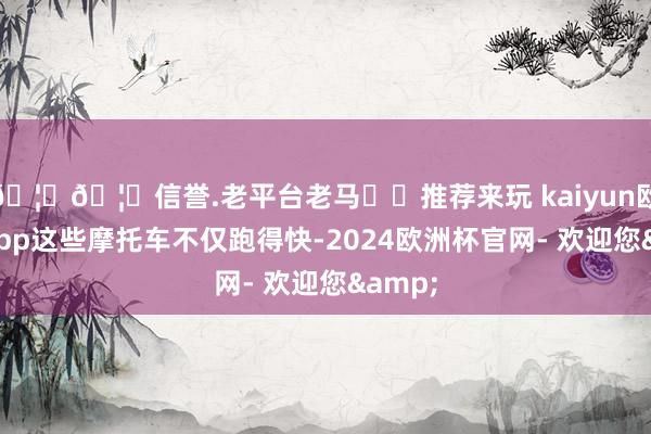 🦄🦄信誉.老平台老马✔️推荐来玩 kaiyun欧洲杯app这些摩托车不仅跑得快-2024欧洲杯官网- 欢迎您&