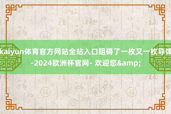 kaiyun体育官方网站全站入口阻碍了一枚又一枚导弹-2024欧洲杯官网- 欢迎您&