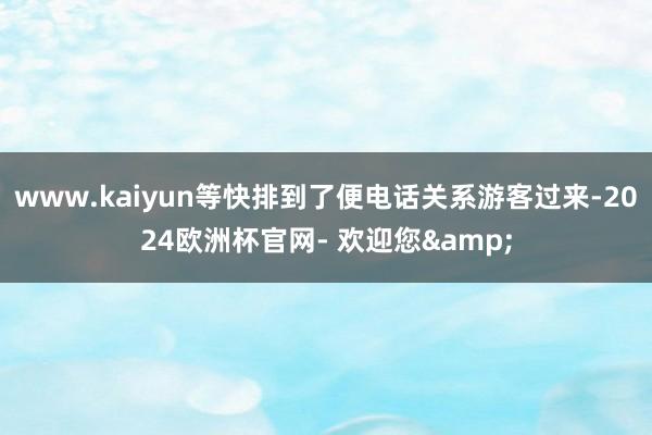 www.kaiyun等快排到了便电话关系游客过来-2024欧洲杯官网- 欢迎您&