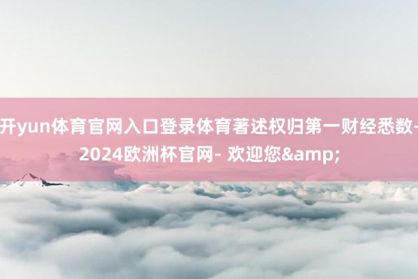 开yun体育官网入口登录体育著述权归第一财经悉数-2024欧洲杯官网- 欢迎您&