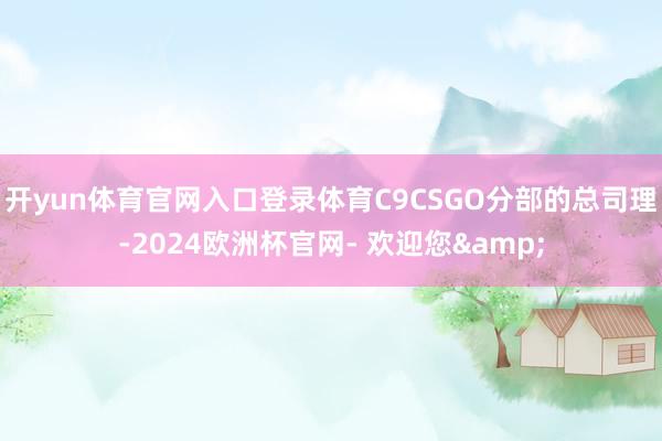 开yun体育官网入口登录体育C9CSGO分部的总司理-2024欧洲杯官网- 欢迎您&