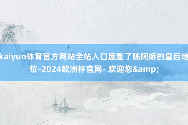kaiyun体育官方网站全站入口废黜了陈阿娇的皇后地位-2024欧洲杯官网- 欢迎您&