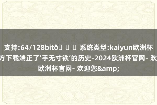 支持:64/128bit🍏系统类型:kaiyun欧洲杯appApp官方下载端正了‘手无寸铁’的历史-2024欧洲杯官网- 欢迎您&