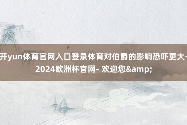 开yun体育官网入口登录体育对伯爵的影响恐吓更大-2024欧洲杯官网- 欢迎您&