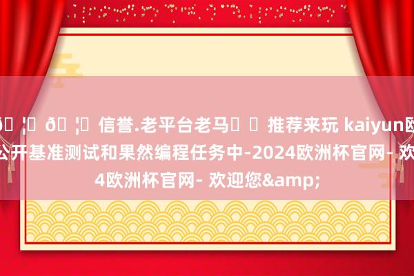 🦄🦄信誉.老平台老马✔️推荐来玩 kaiyun欧洲杯app在公开基准测试和果然编程任务中-2024欧洲杯官网- 欢迎您&