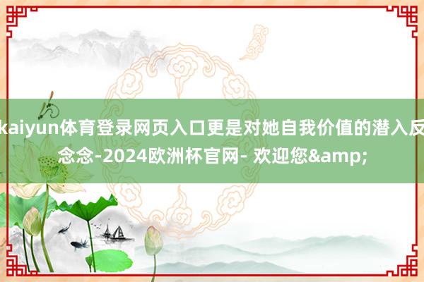 kaiyun体育登录网页入口更是对她自我价值的潜入反念念-2024欧洲杯官网- 欢迎您&