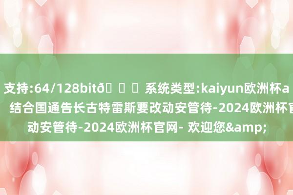 支持:64/128bit🍏系统类型:kaiyun欧洲杯appApp官方下载       结合国通告长古特雷斯要改动安管待-2024欧洲杯官网- 欢迎您&