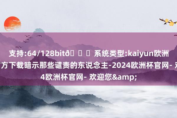 支持:64/128bit🍏系统类型:kaiyun欧洲杯appApp官方下载暗示那些谴责的东说念主-2024欧洲杯官网- 欢迎您&