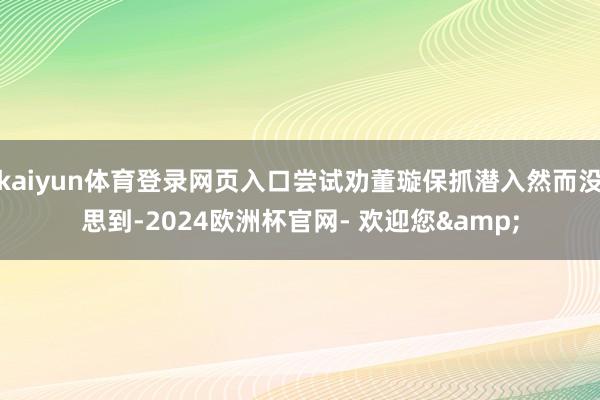 kaiyun体育登录网页入口尝试劝董璇保抓潜入然而没思到-2024欧洲杯官网- 欢迎您&