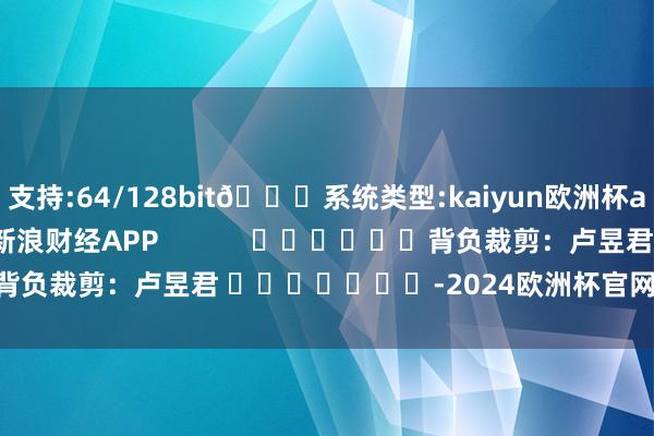 支持:64/128bit🍏系统类型:kaiyun欧洲杯appApp官方下载尽在新浪财经APP            						背负裁剪：卢昱君 							-2024欧洲杯官网- 欢迎您&