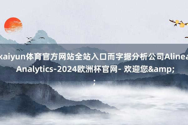 kaiyun体育官方网站全站入口而字据分析公司Alinea Analytics-2024欧洲杯官网- 欢迎您&