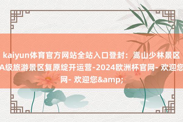 kaiyun体育官方网站全站入口登封：嵩山少林景区等10家A级旅游景区复原绽开运营-2024欧洲杯官网- 欢迎您&