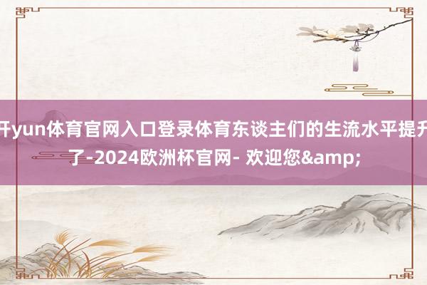 开yun体育官网入口登录体育东谈主们的生流水平提升了-2024欧洲杯官网- 欢迎您&
