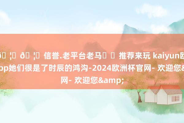 🦄🦄信誉.老平台老马✔️推荐来玩 kaiyun欧洲杯app她们很是了时辰的鸿沟-2024欧洲杯官网- 欢迎您&