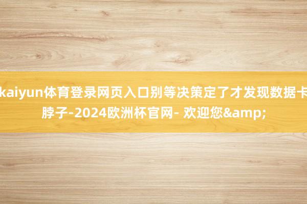 kaiyun体育登录网页入口别等决策定了才发现数据卡脖子-2024欧洲杯官网- 欢迎您&