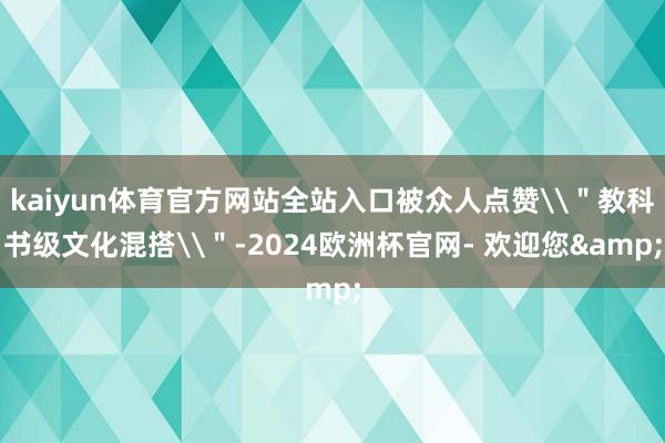 kaiyun体育官方网站全站入口被众人点赞\＂教科书级文化混搭\＂-2024欧洲杯官网- 欢迎您&