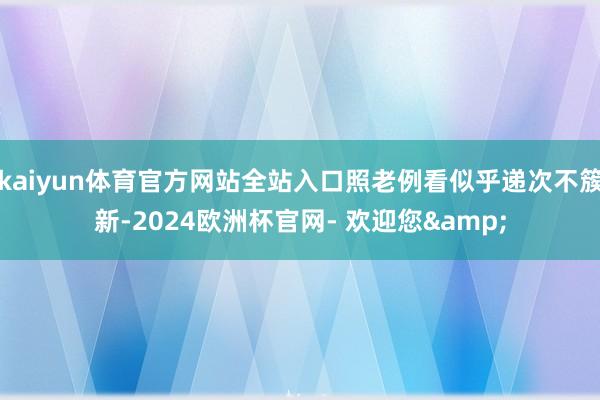 kaiyun体育官方网站全站入口照老例看似乎递次不簇新-2024欧洲杯官网- 欢迎您&