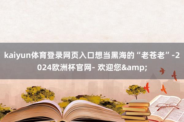 kaiyun体育登录网页入口想当黑海的“老苍老”-2024欧洲杯官网- 欢迎您&