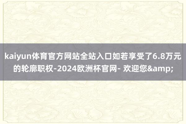 kaiyun体育官方网站全站入口如若享受了6.8万元的轮廓职权-2024欧洲杯官网- 欢迎您&