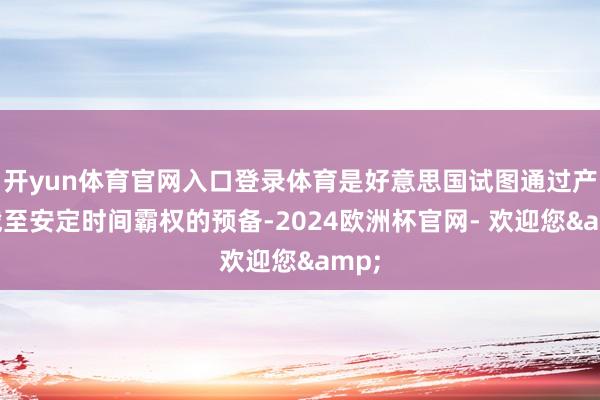 开yun体育官网入口登录体育是好意思国试图通过产业截至安定时间霸权的预备-2024欧洲杯官网- 欢迎您&