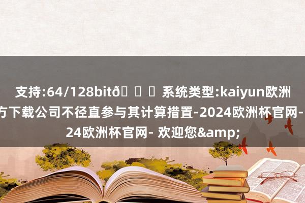 支持:64/128bit🍏系统类型:kaiyun欧洲杯appApp官方下载公司不径直参与其计算措置-2024欧洲杯官网- 欢迎您&