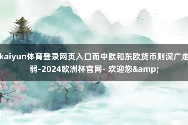 kaiyun体育登录网页入口而中欧和东欧货币则深广走弱-2024欧洲杯官网- 欢迎您&