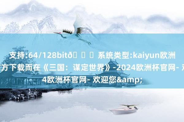 支持:64/128bit🍏系统类型:kaiyun欧洲杯appApp官方下载而在《三国：谋定世界》-2024欧洲杯官网- 欢迎您&