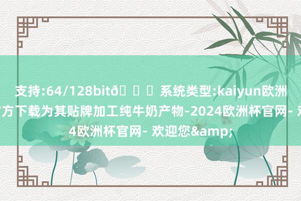支持:64/128bit🍏系统类型:kaiyun欧洲杯appApp官方下载为其贴牌加工纯牛奶产物-2024欧洲杯官网- 欢迎您&