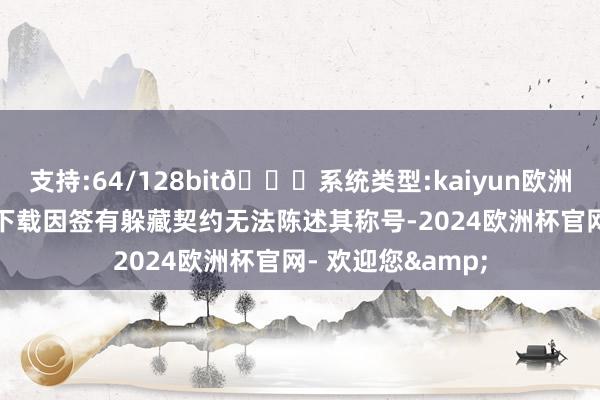 支持:64/128bit🍏系统类型:kaiyun欧洲杯appApp官方下载因签有躲藏契约无法陈述其称号-2024欧洲杯官网- 欢迎您&