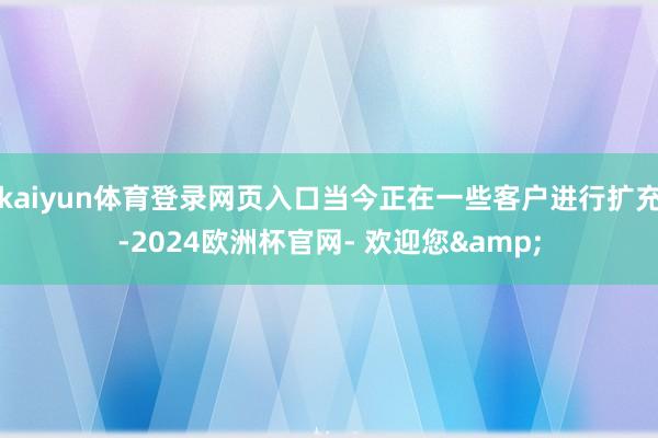 kaiyun体育登录网页入口当今正在一些客户进行扩充-2024欧洲杯官网- 欢迎您&