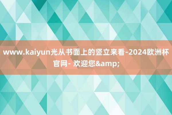 www.kaiyun光从书面上的竖立来看-2024欧洲杯官网- 欢迎您&