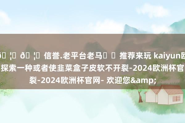 🦄🦄信誉.老平台老马✔️推荐来玩 kaiyun欧洲杯app就让咱们探索一种或者使韭菜盒子皮软不开裂-2024欧洲杯官网- 欢迎您&