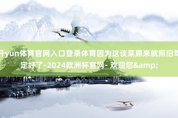 开yun体育官网入口登录体育因为这谈菜原来就照旧笃定好了-2024欧洲杯官网- 欢迎您&
