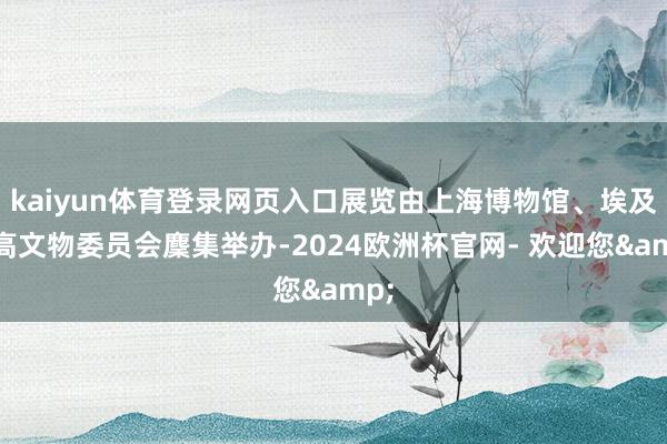 kaiyun体育登录网页入口展览由上海博物馆、埃及最高文物委员会麇集举办-2024欧洲杯官网- 欢迎您&