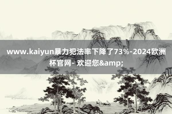 www.kaiyun暴力犯法率下降了73%-2024欧洲杯官网- 欢迎您&