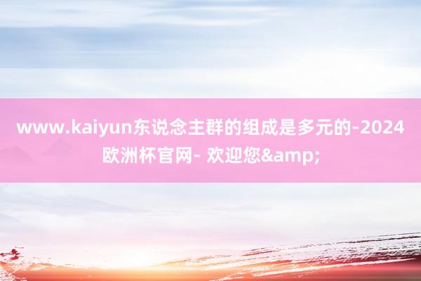 www.kaiyun东说念主群的组成是多元的-2024欧洲杯官网- 欢迎您&