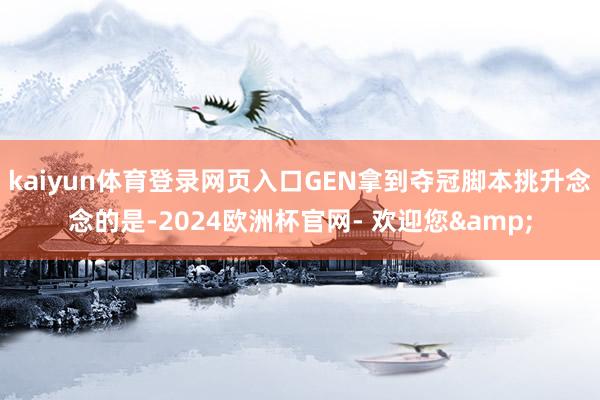kaiyun体育登录网页入口GEN拿到夺冠脚本挑升念念的是-2024欧洲杯官网- 欢迎您&