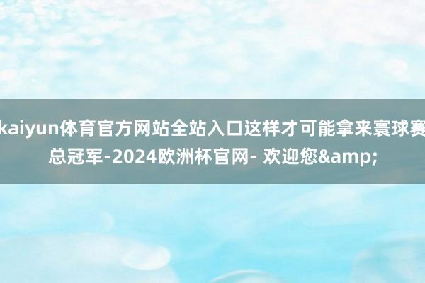 kaiyun体育官方网站全站入口这样才可能拿来寰球赛总冠军-2024欧洲杯官网- 欢迎您&