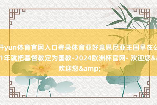 开yun体育官网入口登录体育亚好意思尼亚王国早在公元301年就把基督教定为国教-2024欧洲杯官网- 欢迎您&