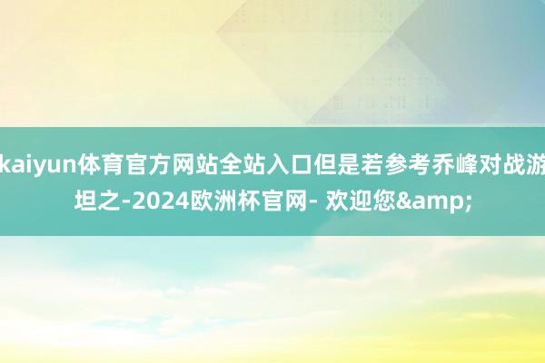 kaiyun体育官方网站全站入口但是若参考乔峰对战游坦之-2024欧洲杯官网- 欢迎您&