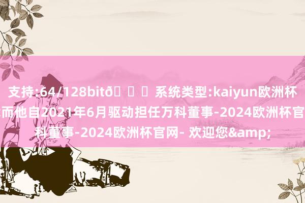 支持:64/128bit🍏系统类型:kaiyun欧洲杯appApp官方下载　　而他自2021年6月驱动担任万科董事-2024欧洲杯官网- 欢迎您&