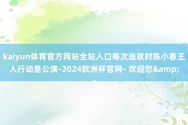 kaiyun体育官方网站全站入口每次造就时陈小春王人行动是公演-2024欧洲杯官网- 欢迎您&