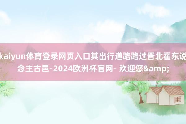 kaiyun体育登录网页入口其出行道路路过晋北霍东说念主古邑-2024欧洲杯官网- 欢迎您&