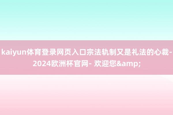 kaiyun体育登录网页入口宗法轨制又是礼法的心裁-2024欧洲杯官网- 欢迎您&