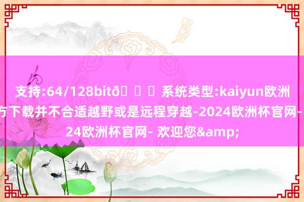 支持:64/128bit🍏系统类型:kaiyun欧洲杯appApp官方下载并不合适越野或是远程穿越-2024欧洲杯官网- 欢迎您&