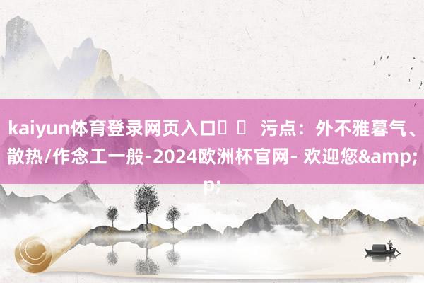 kaiyun体育登录网页入口▶️ 污点：外不雅暮气、散热/作念工一般-2024欧洲杯官网- 欢迎您&